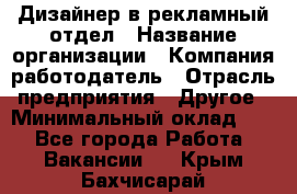 Дизайнер в рекламный отдел › Название организации ­ Компания-работодатель › Отрасль предприятия ­ Другое › Минимальный оклад ­ 1 - Все города Работа » Вакансии   . Крым,Бахчисарай